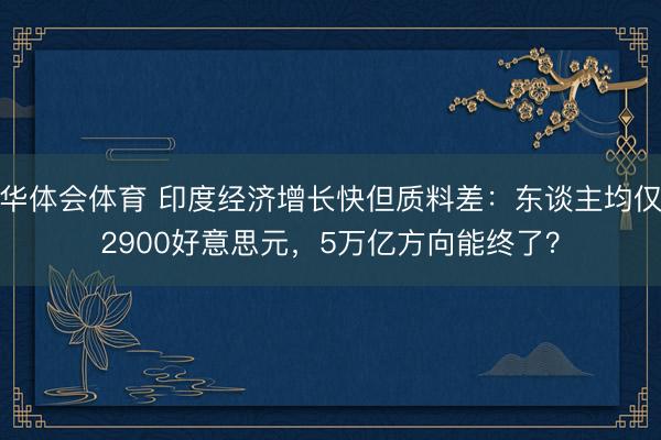 华体会体育 印度经济增长快但质料差：东谈主均仅2900好意思元，5万亿方向能终了？
