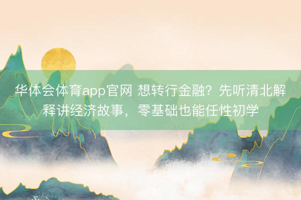 华体会体育app官网 想转行金融？先听清北解释讲经济故事，零基础也能任性初学