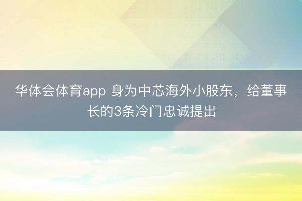 华体会体育app 身为中芯海外小股东,给董事长的3条冷门忠诚提出