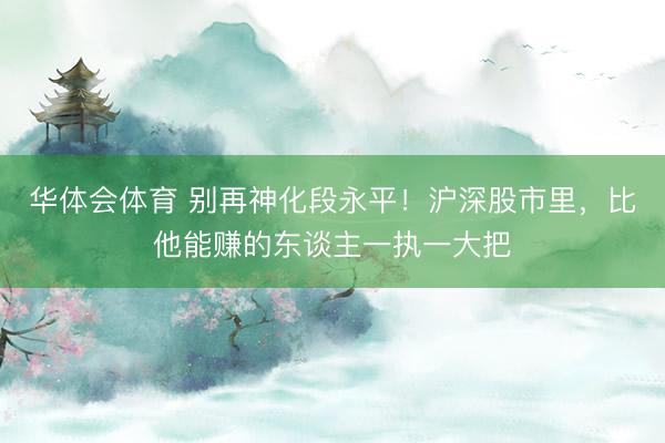 华体会体育 别再神化段永平！沪深股市里，比他能赚的东谈主一执一大把