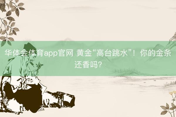 华体会体育app官网 黄金“高台跳水”！你的金条还香吗？