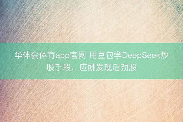 华体会体育app官网 用豆包学DeepSeek炒股手段，应酬发现后劲股