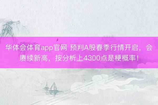 华体会体育app官网 预判A股春季行情开启，会赓续新高，按分析上4300点是梗概率！