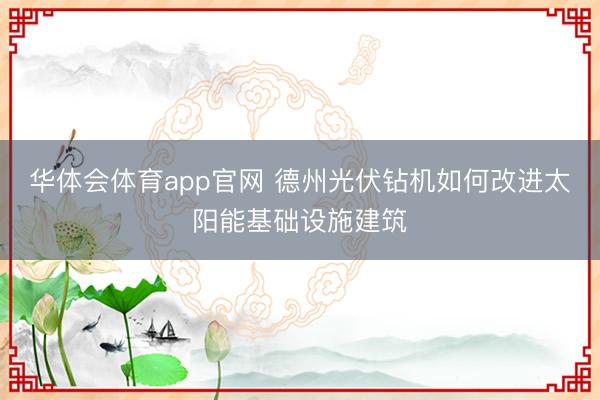 华体会体育app官网 德州光伏钻机如何改进太阳能基础设施建筑