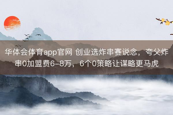 华体会体育app官网 创业选炸串赛说念,夸父炸串0加盟费6-8万,6个0策略让谋略更马虎