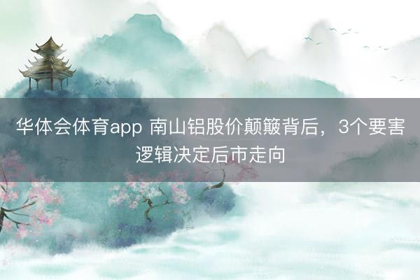华体会体育app 南山铝股价颠簸背后,3个要害逻辑决定后市走向