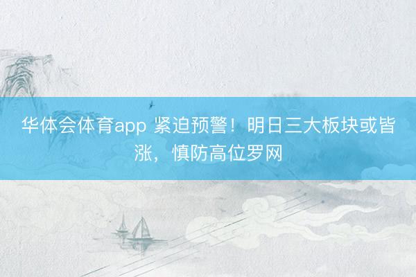 华体会体育app 紧迫预警!明日三大板块或皆涨,慎防高位罗网