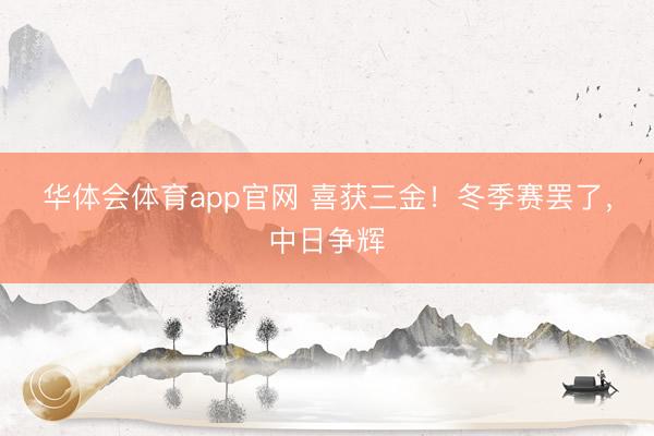 华体会体育app官网 喜获三金!冬季赛罢了,中日争辉