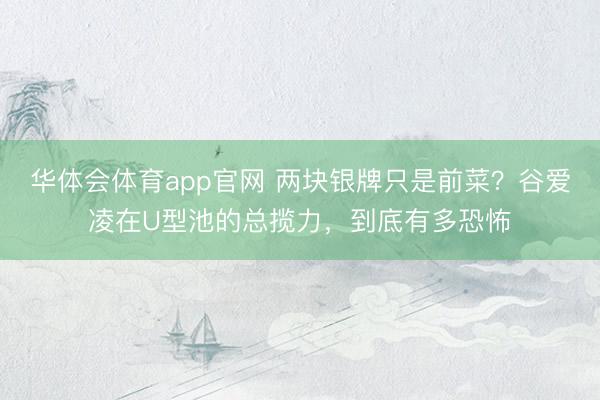 华体会体育app官网 两块银牌只是前菜?谷爱凌在U型池的总揽力,到底有多恐怖