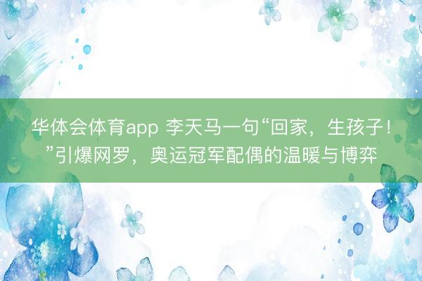 华体会体育app 李天马一句“回家，生孩子！”引爆网罗，奥运冠军配偶的温暖与博弈