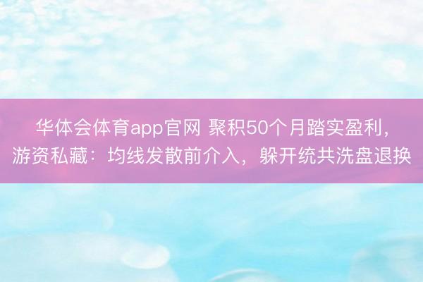 华体会体育app官网 聚积50个月踏实盈利，游资私藏：均线发散前介入，躲开统共洗盘退换