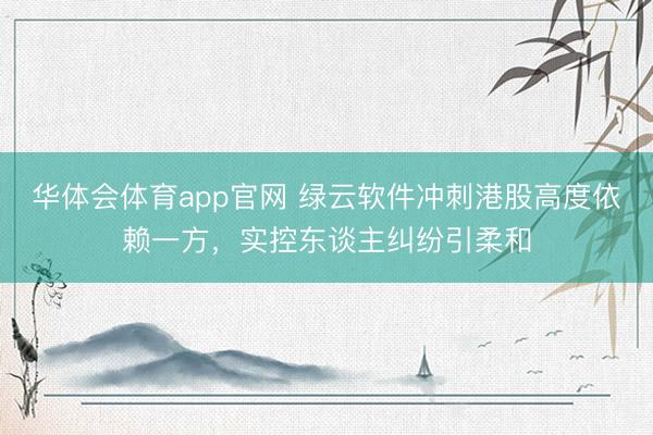 华体会体育app官网 绿云软件冲刺港股高度依赖一方，实控东谈主纠纷引柔和
