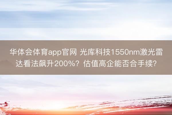 华体会体育app官网 光库科技1550nm激光雷达看法飙升200%?估值高企能否合手续?