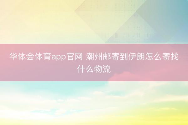 华体会体育app官网 潮州邮寄到伊朗怎么寄找什么物流