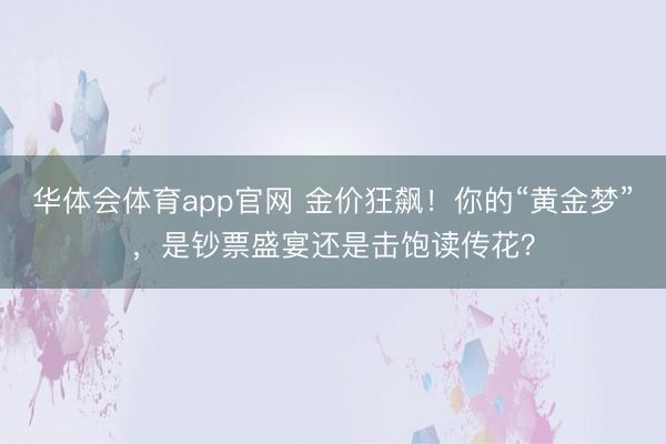 华体会体育app官网 金价狂飙！你的“黄金梦”，是钞票盛宴还是击饱读传花？