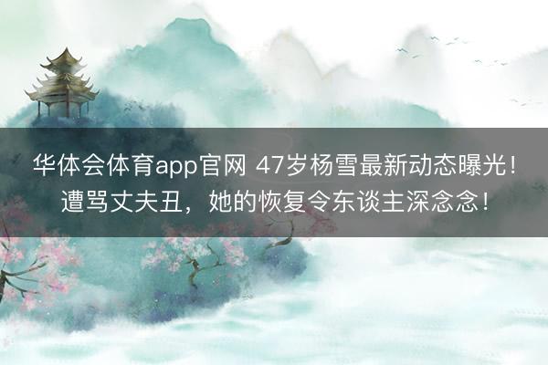 华体会体育app官网 47岁杨雪最新动态曝光！遭骂丈夫丑，她的恢复令东谈主深念念！