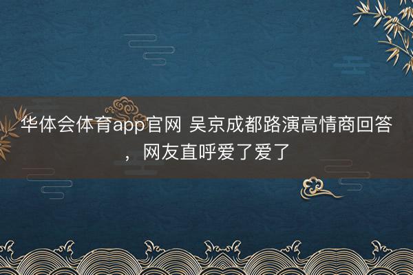 华体会体育app官网 吴京成都路演高情商回答,网友直呼爱了爱了