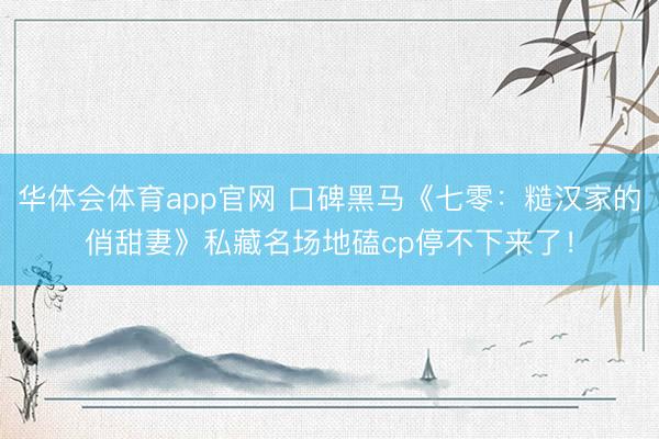 华体会体育app官网 口碑黑马《七零:糙汉家的俏甜妻》私藏名场地磕cp停不下来了!