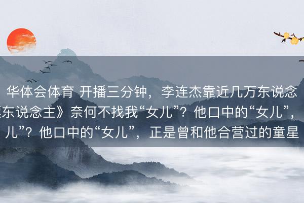 华体会体育 开播三分钟,李连杰靠近几万东说念主,马上问吴京:《镖东说念主》奈何不找我“女儿”?他口中的“女儿”,正是曾和他合营过的童星