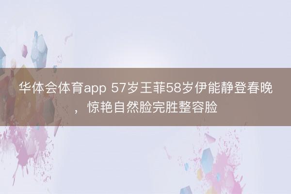 华体会体育app 57岁王菲58岁伊能静登春晚,惊艳自然脸完胜整容脸