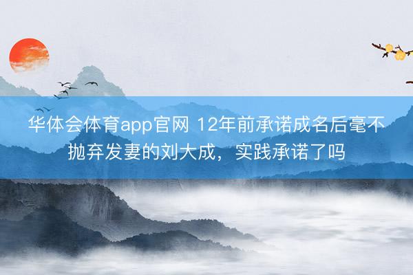华体会体育app官网 12年前承诺成名后毫不抛弃发妻的刘大成,实践承诺了吗