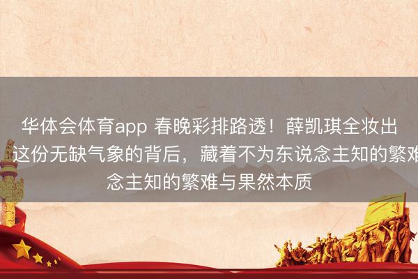 华体会体育app 春晚彩排路透！薛凯琪全妆出镜依旧惊艳。这份无缺气象的背后，藏着不为东说念主知的繁难与果然本质