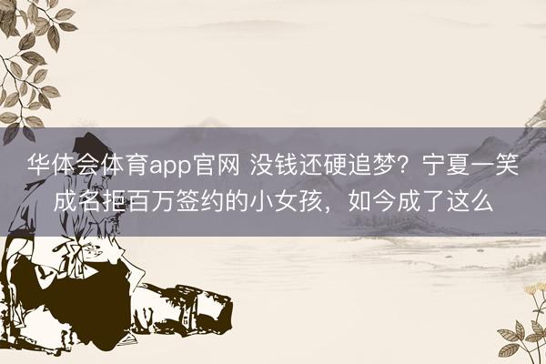 华体会体育app官网 没钱还硬追梦?宁夏一笑成名拒百万签约的小女孩,如今成了这么