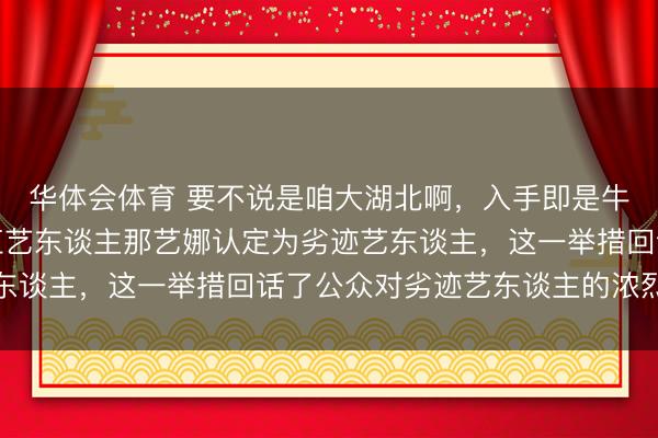 华体会体育 要不说是咱大湖北啊,入手即是牛啊,湖北文旅厅将网红艺东谈主那艺娜认定为劣迹艺东谈主,这一举措回话了公众对劣迹艺东谈主的浓烈不悦