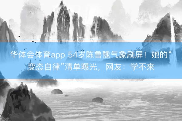 华体会体育app 54岁陈鲁豫气象刷屏！她的“变态自律”清单曝光，网友：学不来