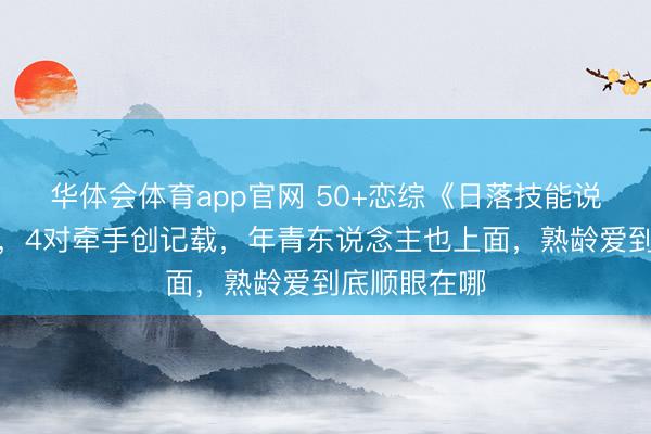 华体会体育app官网 50+恋综《日落技能说爱你》收官，4对牵手创记载，年青东说念主也上面，熟龄爱到底顺眼在哪