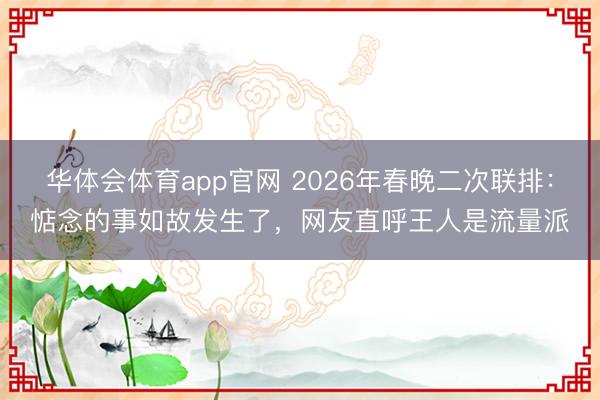 华体会体育app官网 2026年春晚二次联排:惦念的事如故发生了,网友直呼王人是流量派