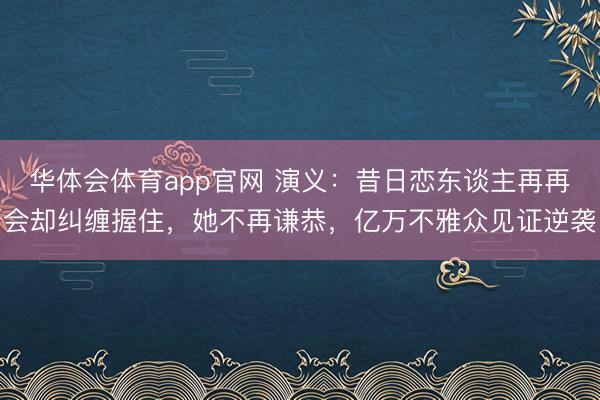 华体会体育app官网 演义:昔日恋东谈主再再会却纠缠握住,她不再谦恭,亿万不雅众见证逆袭