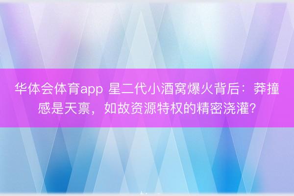 华体会体育app 星二代小酒窝爆火背后：莽撞感是天禀，如故资源特权的精密浇灌？
