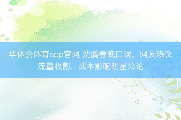 华体会体育app官网 沈腾春晚口误,网友热议流量收割,成本影响明星公论