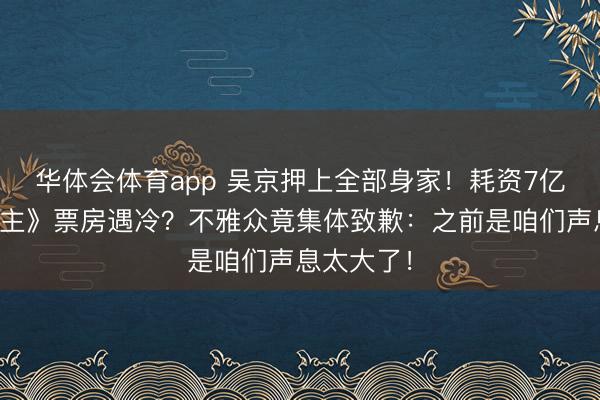 华体会体育app 吴京押上全部身家！耗资7亿《镖东谈主》票房遇冷？不雅众竟集体致歉：之前是咱们声息太大了！