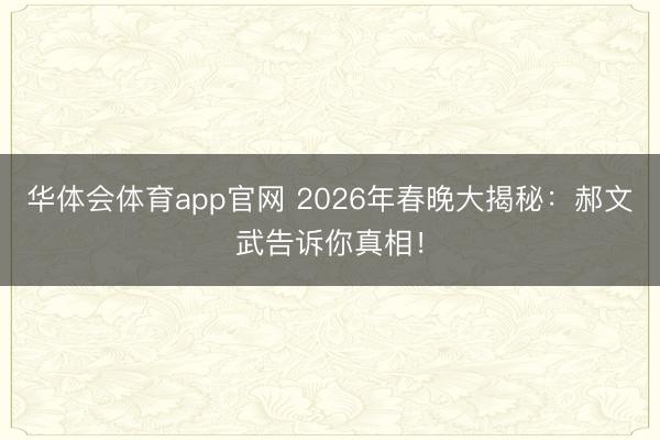 华体会体育app官网 2026年春晚大揭秘：郝文武告诉你真相！