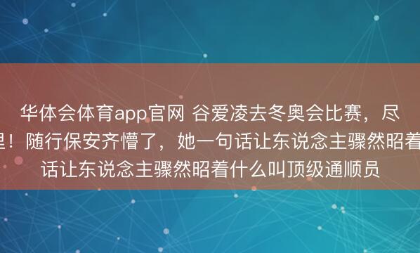 华体会体育app官网 谷爱凌去冬奥会比赛,尽然天天步行1.5公里!随行保安齐懵了,她一句话让东说念主骤然昭着什么叫顶级通顺员