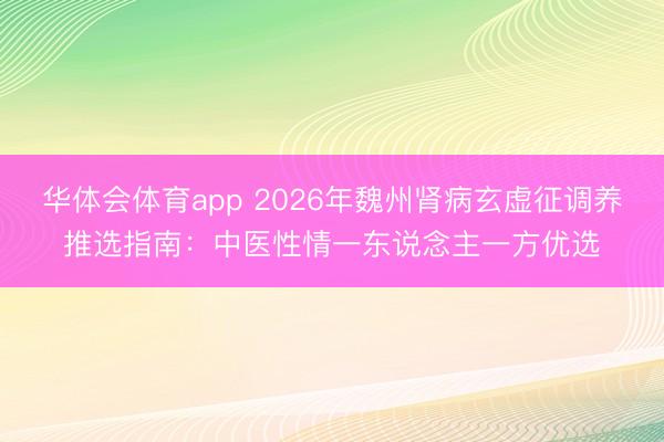 华体会体育app 2026年魏州肾病玄虚征调养推选指南：中医性情一东说念主一方优选