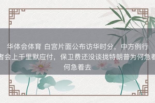 华体会体育 白宫片面公布访华时分，中方例行记者会上千里默应付，保卫费还没谈拢特朗普为何急着去