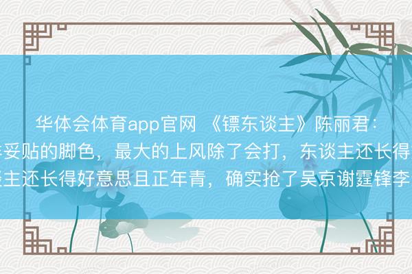 华体会体育app官网 《镖东谈主》陈丽君：第一次拍戏就遭遇这样妥贴的脚色，最大的上风除了会打，东谈主还长得好意思且正年青，确实抢了吴京谢霆锋李连杰于适的风头