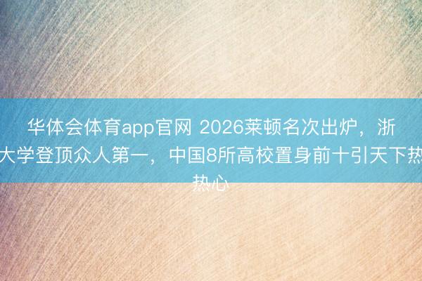 华体会体育app官网 2026莱顿名次出炉，浙江大学登顶众人第一，中国8所高校置身前十引天下热心