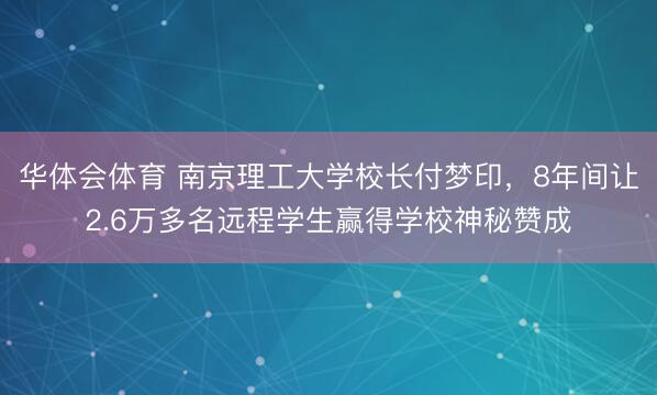 华体会体育 南京理工大学校长付梦印，8年间让2.6万多名远程学生赢得学校神秘赞成