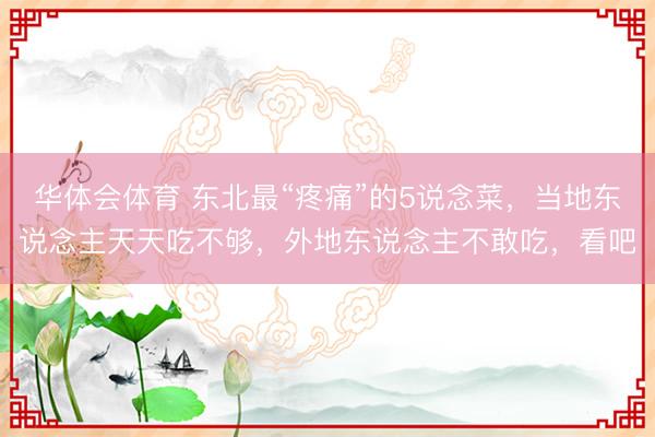 华体会体育 东北最“疼痛”的5说念菜，当地东说念主天天吃不够，外地东说念主不敢吃，看吧